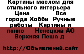 Картины маслом для стильного интерьера › Цена ­ 30 000 - Все города Хобби. Ручные работы » Картины и панно   . Ненецкий АО,Верхняя Пеша д.